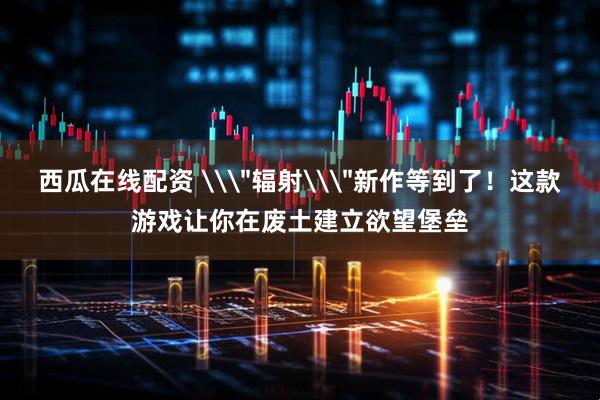 西瓜在线配资 \