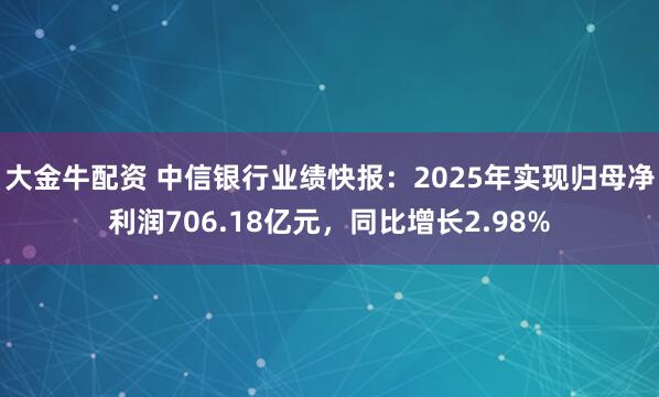 大金牛配资 中信银行业绩快报：2025年实现归母净利润706.18亿元，同比增长2.98%