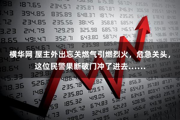 横华网 屋主外出忘关燃气引燃烈火，危急关头，这位民警果断破门冲了进去……