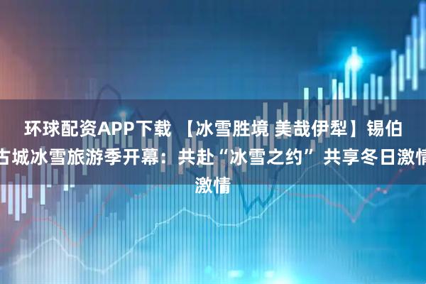 环球配资APP下载 【冰雪胜境 美哉伊犁】锡伯古城冰雪旅游季开幕：共赴“冰雪之约” 共享冬日激情