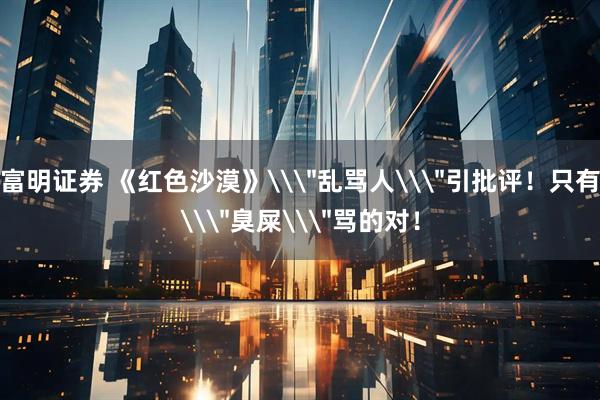 富明证券 《红色沙漠》\＂乱骂人\＂引批评！只有\＂臭屎\＂骂的对！