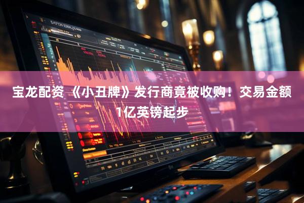 宝龙配资 《小丑牌》发行商竟被收购！交易金额1亿英镑起步