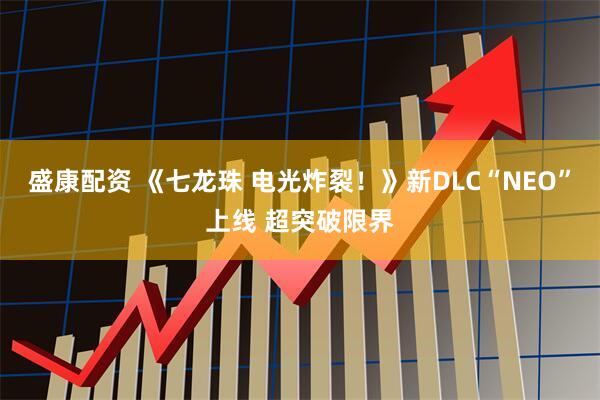 盛康配资 《七龙珠 电光炸裂！》新DLC“NEO”上线 超突破限界