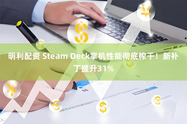 明利配资 Steam Deck掌机性能彻底榨干！新补丁提升31%